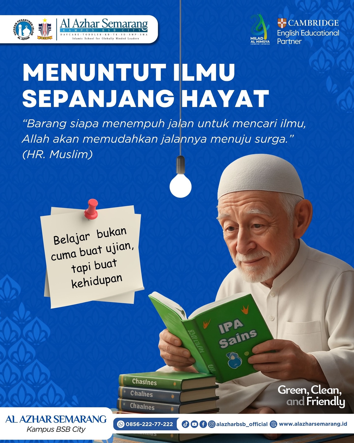 JUMAT INSIGHT
✨Assalamu’alaikum, Al Azhar Fam!✨
Guys, belajar itu nggak cuma soal dapet nilai bagus atau lulus ujian, tapi tentang how we grow as a person.
Kayak kata Nabi Muhammad ﷺ:
“Barang siapa menempuh jalan untuk mencari ilmu, Allah akan mudahkan jalannya menuju surga.” (HR. Muslim)
So, never stop learning! Karena ilmu itu bukan buat impress orang lain, tapi buat upgrade diri dan jadi versi terbaik yang Allah ridhoi 🤍
✨ Belajar bukan cuma buat ujian, tapi buat kehidupan.
#JumatInsight #KBTKIAIA29Semarang #SDIAlAzhar29Semarang #SMPAlAzhar29Semarang #SMAAlAzhar16Semarang  #AlAzharBSBCity #AlAzharSemarang #StayLearning #MenuntutIlmu #GrowWithKnowledge