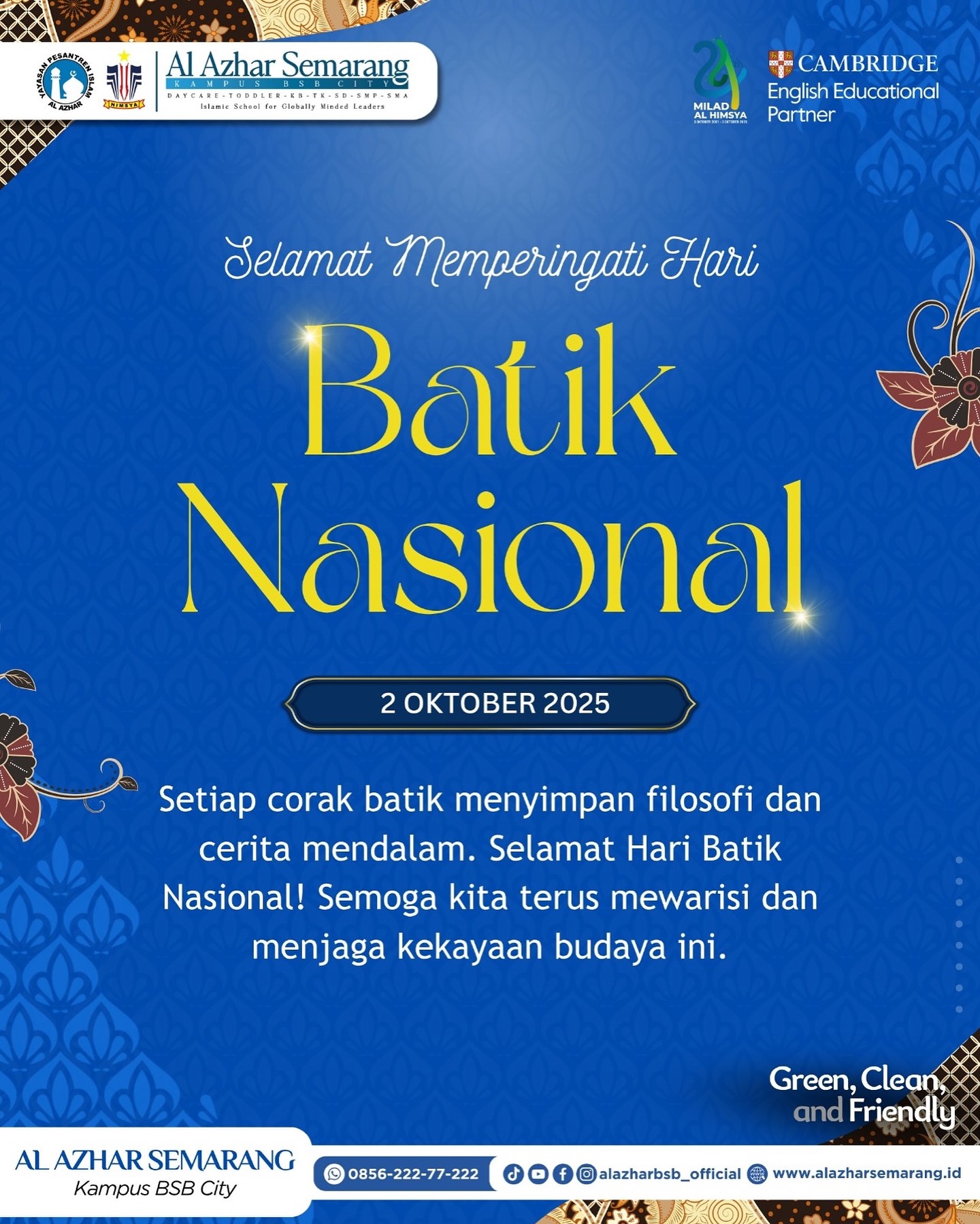 HARI BATIK NASIONAL
✨ Assalamu’alaikum, Al Azhar Fam!✨
Hari ini, 2 Oktober, kita rayakan salah satu warisan budaya bangsa yang diakui dunia 🌏—Batik Indonesia 🖌️✨
Batik bukan sekadar kain bermotif indah, tapi sarat makna, nilai, dan identitas bangsa 🇮🇩. Dengan mengenakan batik, kita ikut melestarikan budaya sekaligus menunjukkan kebanggaan sebagai anak bangsa. 🌟
Yuk, kenakan batik dengan bangga, lestarikan budaya, dan jadikan semangat batik sebagai inspirasi dalam berkarya & berkontribusi untuk negeri. 🚀
#HariBatikNasional2025 #KBTKIAIA29Semarang #SDIAlAzhar29Semarang #SMPAlAzhar29Semarang #SMAAlAzhar16Semarang #AlAzharBSBCity #AlAzharSemarang