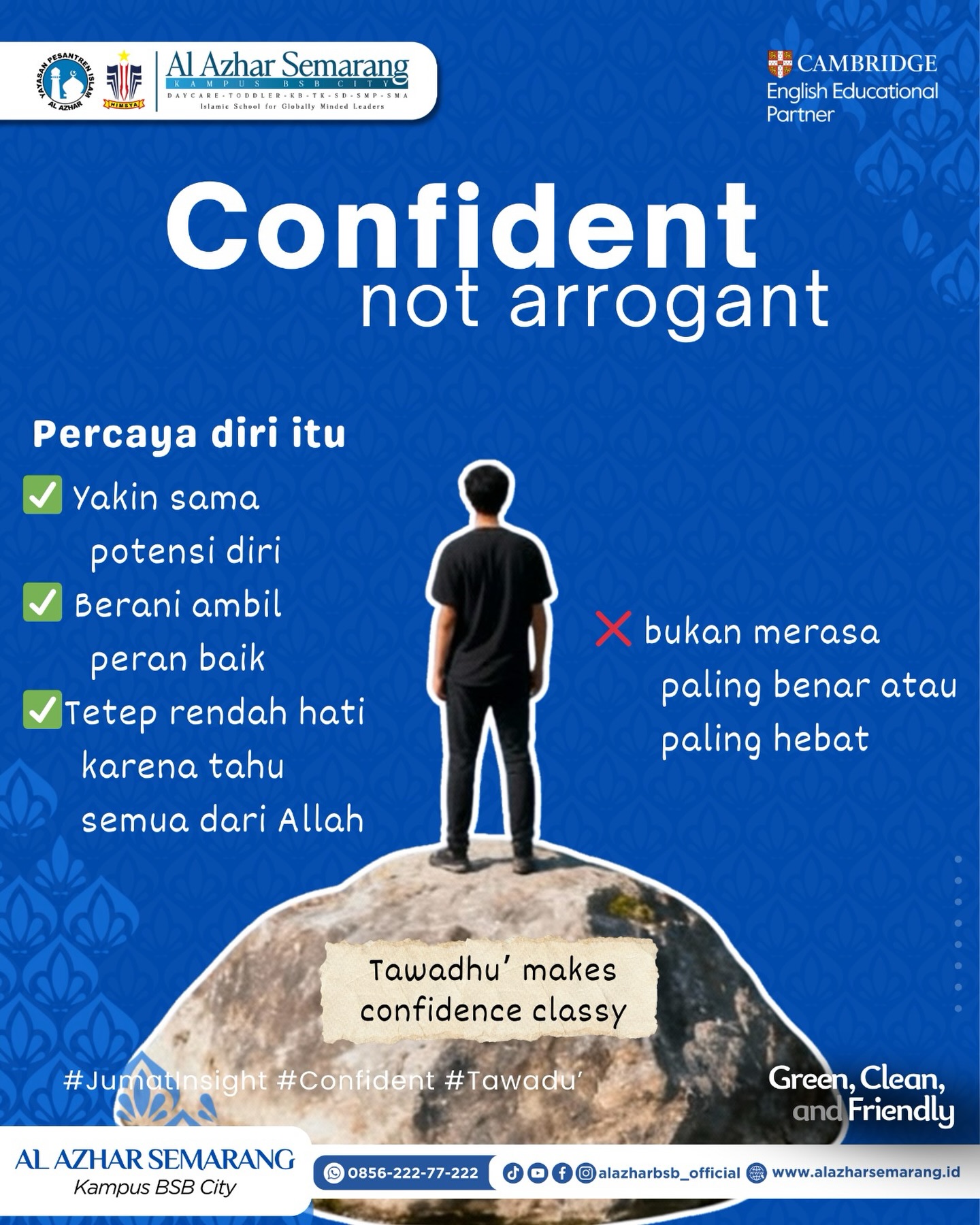 JUMAT INSIGHT — Confident, Not Arrogant

✨ Assalamu’alaikum, Al Azhar Fam!✨ 

Percaya diri itu penting. Tapi ingat, percaya diri bukan berarti merasa paling benar atau paling hebat.

Percaya diri yang sejati adalah saat kita:
✅ Yakin dengan potensi diri
✅ Berani mengambil peran dan tanggung jawab
✅ Tetap rendah hati karena sadar semua datang dari Allah

Bukan tentang terlihat paling menonjol, tapi tentang bagaimana kita tetap bersikap santun meski berada di atas.

Karena sejatinya, tawadhu’ membuat kepercayaan diri terlihat jauh lebih berkelas. Tenang, beradab, dan penuh kesadaran bahwa semua kekuatan hanyalah titipan-Nya.

Mari terus belajar menjadi pribadi yang kuat tanpa sombong, percaya diri tanpa merendahkan, dan hebat tanpa kehilangan adab.

#JumatInsight #KBTKIAIAzhar29Semarang #SDIAlAzhar29Semarang #SMPIAlAzhar29Semarang #SMAIAlAzhar16Semarang  #AlAzharBSBCity #alazharsemarang