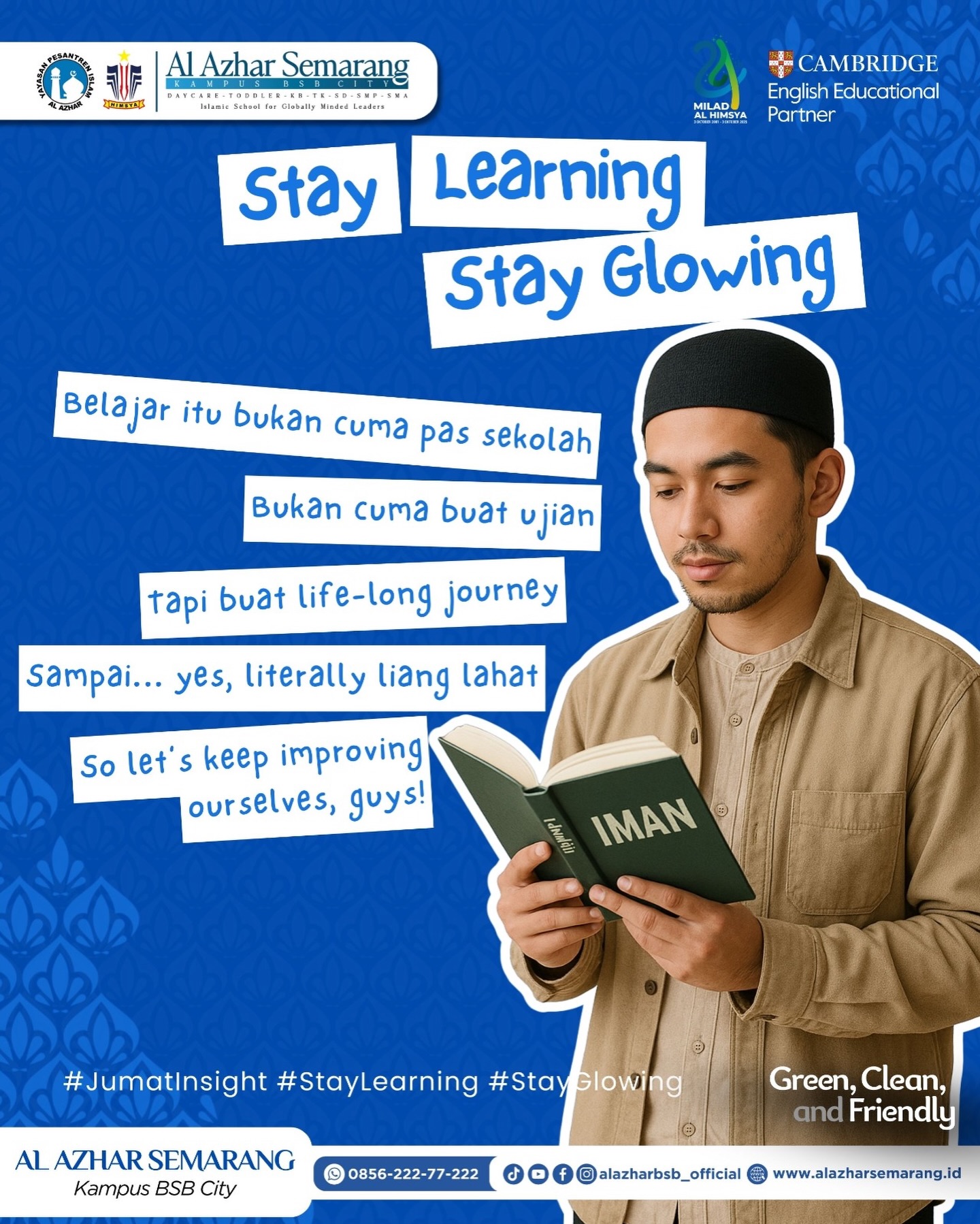 JUMAT INSIGHT - Stay Learning, Stay Glowing

✨ Assalamu’alaikum, Al Azhar Fam! ✨
Belajar itu bukan cuma buat anak sekolah. Bukan cuma pas mau ujian. Dan bukan cuma pas dikejar deadline tugas.

Dalam Islam, proses belajar itu nggak ada kata berhenti. Dari kita masih bisa baca huruf… sampai nanti nama kita tinggal tertulis di batu nisan.

Karena ilmu itu ngajarin kita buat:
✨ ngerti arah hidup
✨ jadi pribadi yang makin dewasa
✨ bermanfaat buat orang lain

Selama kita mau belajar, kita nggak akan pernah berhenti berkembang. Karena glowing itu bukan cuma soal look… tapi soal ilmu yang terus nambah dan hati yang terus membaik.

So guys, keep learning, keep glowing! Let’s improve ourselves a little bit every day 💙

#JumatInsight #KBTKIAIAzhar29Semarang #SDIAlAzhar29Semarang #SMPIAlAzhar29Semarang #SMAIAlAzhar16Semarang  #AlAzharBSBCity #AlAzharSemarang