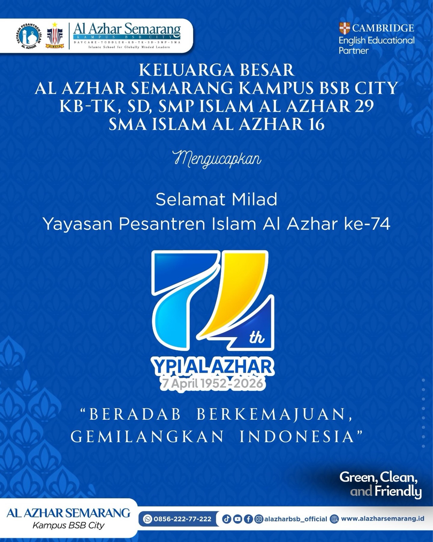 Assalamu’alaikum, Al Azhar Fam! ✨

“Selamat Milad ke-74 Yayasan Pesantren Islam (YPI) Al Azhar.
Mengusung semangat besar ‘Beradab Berkemajuan, Gemilangkan Indonesia’, semoga YPI Al Azhar semakin mengukuhkan komitmennya dalam mencetak generasi Rabbani.
Generasi yang tidak hanya progresif dan adaptif terhadap kemajuan zaman, namun juga kokoh berpegang pada adab dan akhlakul karimah.
Mari bersama-sama kita wujudkan masa depan Indonesia yang gemilang melalui pendidikan Islam yang berkualitas. Semoga Allah SWT meridhai setiap ikhtiar YPI Al Azhar.”

#MiladYPIAlAzhar #KBTKIAIAzhar29Semarang #SDIAlAzhar29Semarang #SMPIAlAzhar29Semarang #SMAIAlAzhar16Semarang AlAzharSemarang